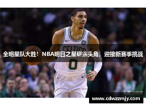 全明星队大胜！NBA明日之星崭露头角，迎接新赛季挑战