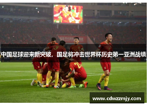 中国足球迎来新突破，国足将冲击世界杯历史第一亚洲战绩