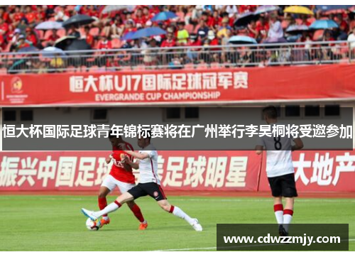 恒大杯国际足球青年锦标赛将在广州举行李昊桐将受邀参加
